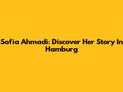 Sofia Ahmadi: Discover Her Story In Hamburg