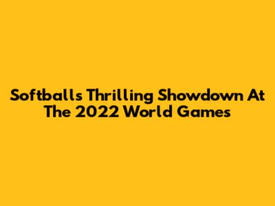 Softball's Thrilling Showdown At The 2022 World Games
