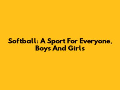 Softball: A Sport For Everyone, Boys And Girls