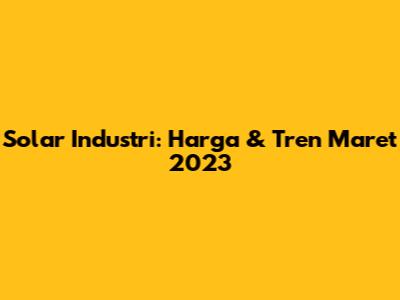 Solar Industri: Harga & Tren Maret 2023