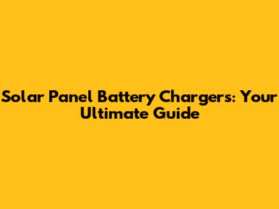 Solar Panel Battery Chargers: Your Ultimate Guide