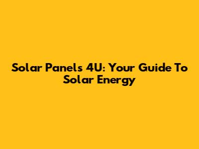 Solar Panels 4U: Your Guide To Solar Energy