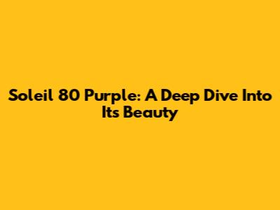 Soleil 80 Purple: A Deep Dive Into Its Beauty