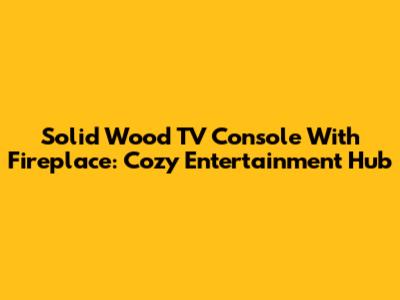 Solid Wood TV Console With Fireplace: Cozy Entertainment Hub