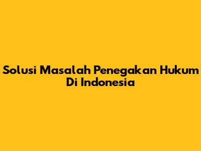 Solusi Masalah Penegakan Hukum Di Indonesia