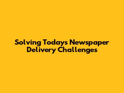 Solving Today's Newspaper Delivery Challenges
