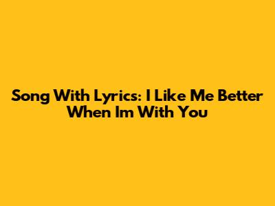 Song With Lyrics: I Like Me Better When I'm With You