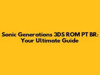 Sonic Generations 3DS ROM PT BR: Your Ultimate Guide