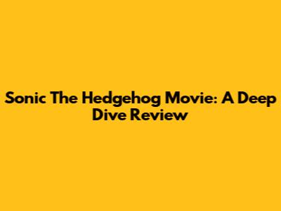 Sonic The Hedgehog Movie: A Deep Dive Review