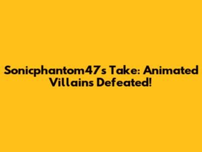 Sonicphantom47's Take: Animated Villains Defeated!