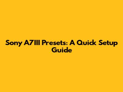 Sony A7III Presets: A Quick Setup Guide