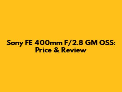 Sony FE 400mm F/2.8 GM OSS: Price & Review