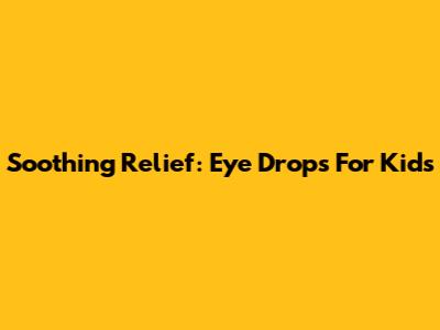 Soothing Relief: Eye Drops For Kids