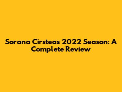 Sorana Cirstea's 2022 Season: A Complete Review