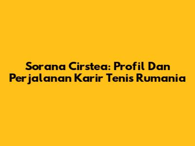 Sorana Cirstea: Profil Dan Perjalanan Karir Tenis Rumania