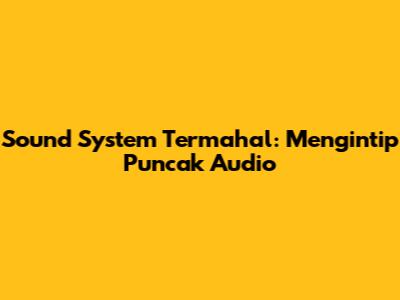 Sound System Termahal: Mengintip Puncak Audio