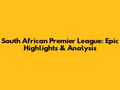 South African Premier League: Epic Highlights & Analysis