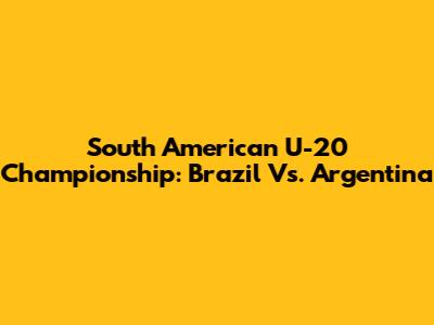 South American U-20 Championship: Brazil Vs. Argentina