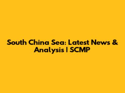 South China Sea: Latest News & Analysis | SCMP