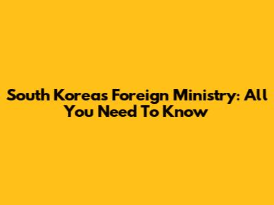 South Korea's Foreign Ministry: All You Need To Know