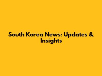 South Korea News: Updates & Insights