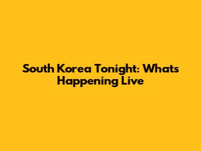 South Korea Tonight: What's Happening Live