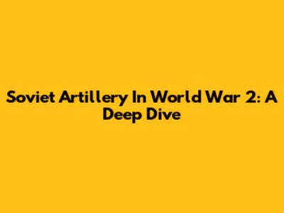 Soviet Artillery In World War 2: A Deep Dive