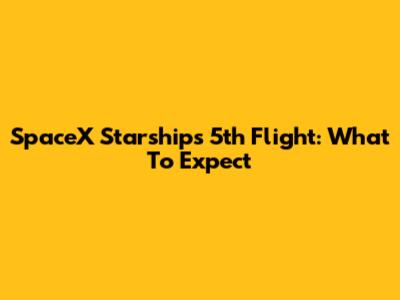 SpaceX Starship's 5th Flight: What To Expect
