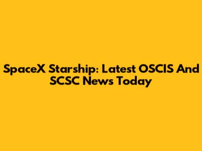 SpaceX Starship: Latest OSCIS And SCSC News Today