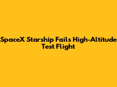 SpaceX Starship Fails High-Altitude Test Flight