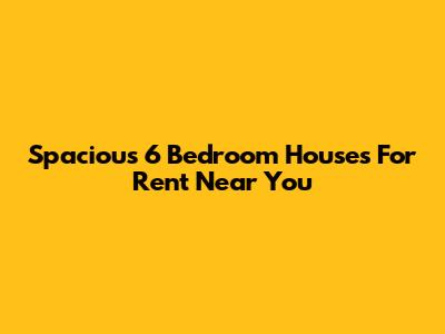 Spacious 6 Bedroom Houses For Rent Near You