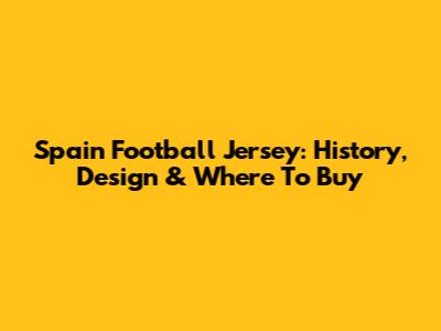 Spain Football Jersey: History, Design & Where To Buy