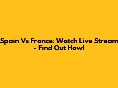 Spain Vs France: Watch Live Stream - Find Out How!
