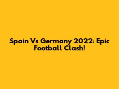 Spain Vs Germany 2022: Epic Football Clash!