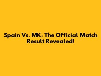 Spain Vs. MK: The Official Match Result Revealed!