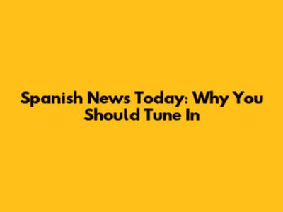 Spanish News Today: Why You Should Tune In