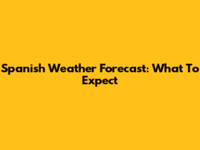 Spanish Weather Forecast: What To Expect