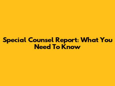 Special Counsel Report: What You Need To Know