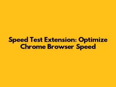 Speed Test Extension: Optimize Chrome Browser Speed