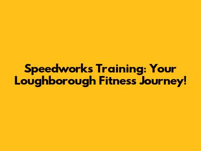 Speedworks Training: Your Loughborough Fitness Journey!