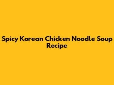Spicy Korean Chicken Noodle Soup Recipe