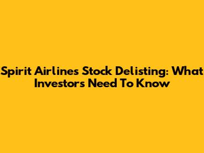 Spirit Airlines Stock Delisting: What Investors Need To Know