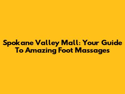 Spokane Valley Mall: Your Guide To Amazing Foot Massages
