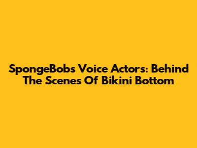 SpongeBob's Voice Actors: Behind The Scenes Of Bikini Bottom