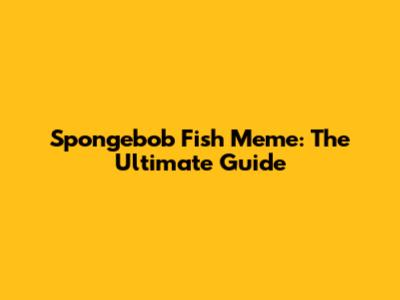 Spongebob Fish Meme: The Ultimate Guide