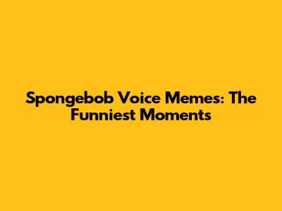 Spongebob Voice Memes: The Funniest Moments