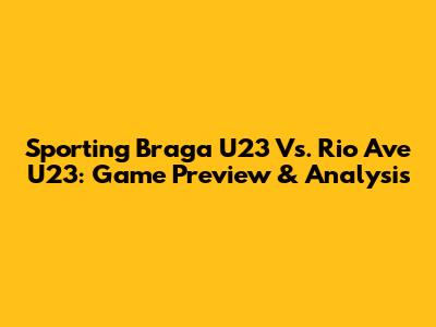 Sporting Braga U23 Vs. Rio Ave U23: Game Preview & Analysis