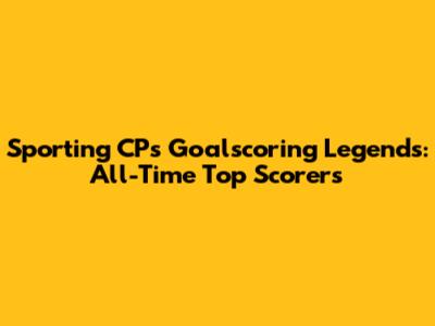 Sporting CP's Goalscoring Legends: All-Time Top Scorers