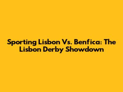 Sporting Lisbon Vs. Benfica: The Lisbon Derby Showdown