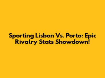 Sporting Lisbon Vs. Porto: Epic Rivalry Stats Showdown!